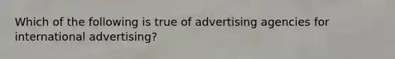 Which of the following is true of advertising agencies for international advertising?