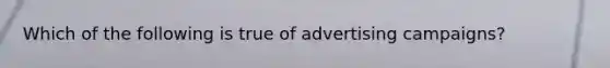 Which of the following is true of advertising campaigns?