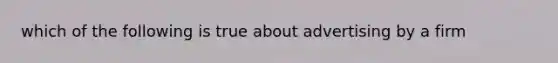 which of the following is true about advertising by a firm