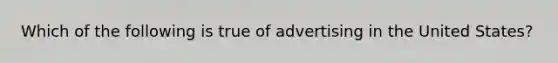 Which of the following is true of advertising in the United States?