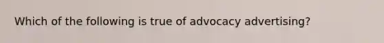 Which of the following is true of advocacy advertising?