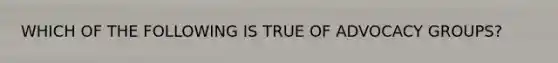 WHICH OF THE FOLLOWING IS TRUE OF ADVOCACY GROUPS?