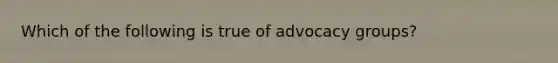 Which of the following is true of advocacy groups?