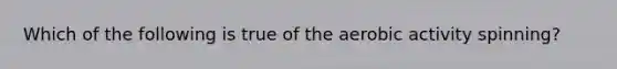 Which of the following is true of the aerobic activity spinning?