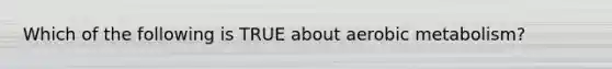 Which of the following is TRUE about aerobic metabolism?