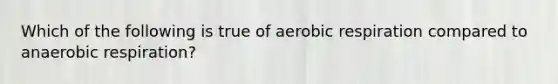 Which of the following is true of aerobic respiration compared to anaerobic respiration?