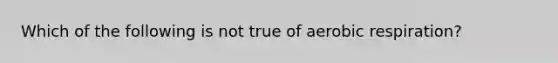 Which of the following is not true of aerobic respiration?