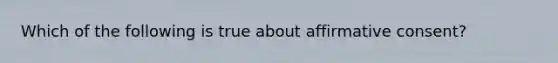 Which of the following is true about affirmative consent?