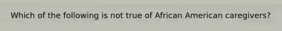 Which of the following is not true of African American caregivers?