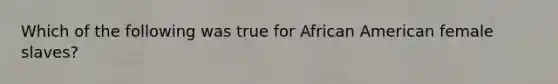 Which of the following was true for African American female slaves?