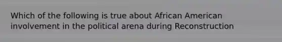 Which of the following is true about African American involvement in the political arena during Reconstruction