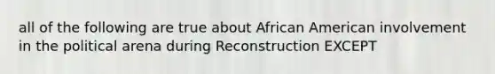 all of the following are true about African American involvement in the political arena during Reconstruction EXCEPT