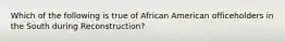 Which of the following is true of African American officeholders in the South during Reconstruction?