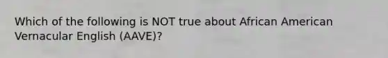 Which of the following is NOT true about African American Vernacular English (AAVE)?