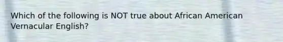 Which of the following is NOT true about African American Vernacular English?