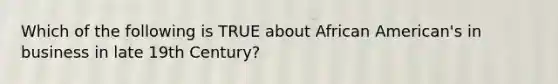 Which of the following is TRUE about African American's in business in late 19th Century?