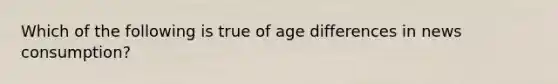 Which of the following is true of age differences in news consumption?