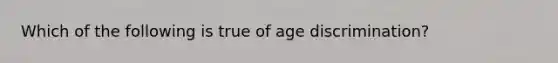 Which of the following is true of age discrimination?