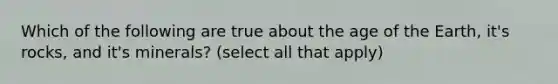 Which of the following are true about the age of the Earth, it's rocks, and it's minerals? (select all that apply)