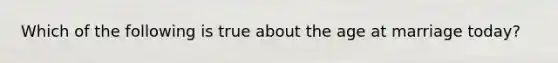 Which of the following is true about the age at marriage today?