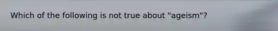 Which of the following is not true about "ageism"?