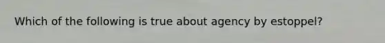 Which of the following is true about agency by estoppel?