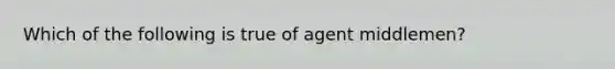 Which of the following is true of agent middlemen?