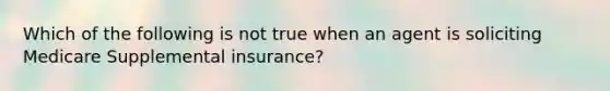 Which of the following is not true when an agent is soliciting Medicare Supplemental insurance?