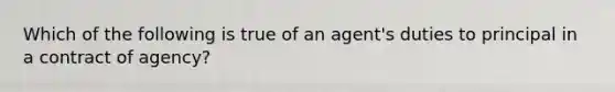 Which of the following is true of an agent's duties to principal in a contract of agency?