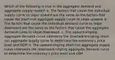 Which of the following is true in the aggregate demand and aggregate supply model? a. The factors that cause the individual supply curve to slope upward are the same as the factors that cause the short-run aggregate supply curve to slope upward. b. The factors that cause the individual demand curve to slope downward are the same as the factors that cause the aggregate demand curve to slope downward. c. The upward-sloping aggregate demand curve intersects the downward-sloping short-run aggregate supply curve to determine the economy's price level and GDP. d. The upward-sloping short-run aggregate supply curve intersects the downward-sloping aggregate demand curve to determine the economy's price level and GDP.