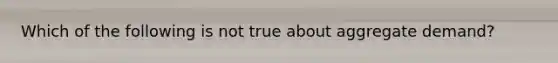 Which of the following is not true about aggregate demand?