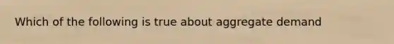 Which of the following is true about aggregate demand