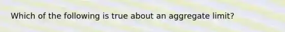 Which of the following is true about an aggregate limit?