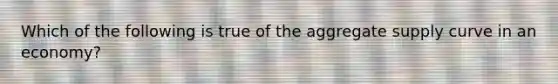 Which of the following is true of the aggregate supply curve in an economy?