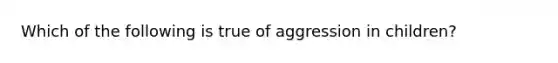 Which of the following is true of aggression in children?