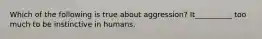 Which of the following is true about aggression? It__________ too much to be instinctive in humans.