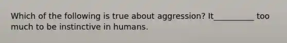 Which of the following is true about aggression? It__________ too much to be instinctive in humans.