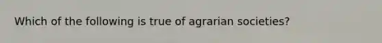 Which of the following is true of agrarian societies?