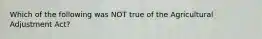 Which of the following was NOT true of the Agricultural Adjustment Act?