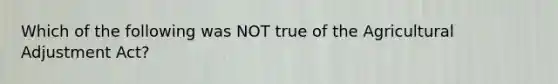 Which of the following was NOT true of the Agricultural Adjustment Act?