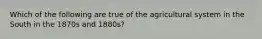 Which of the following are true of the agricultural system in the South in the 1870s and 1880s?