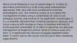 Which of the following is true of agroecology? A. It refers to agriculture practiced on a small scale using individualized approaches that vary with local conditions to minimize technological, fuel, and chemical inputs. B. It involves the management of pests using a combination of natural and biological controls and minimal or no application of pesticides. C. It is a scientific discipline that combines biological, physical, and social sciences with ecological theory to develop methods for producing food sustainably. D. It refers to adjusting soil and crop management to target the precise needs of various areas of a farm. E. It represents the columns of oxygen-depleted ocean water in which marine life cannot survive and is often caused by algae blooms.