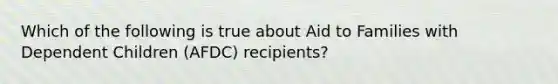 Which of the following is true about Aid to Families with Dependent Children (AFDC) recipients?