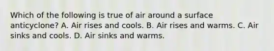 Which of the following is true of air around a surface anticyclone? A. Air rises and cools. B. Air rises and warms. C. Air sinks and cools. D. Air sinks and warms.