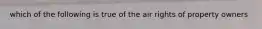 which of the following is true of the air rights of property owners