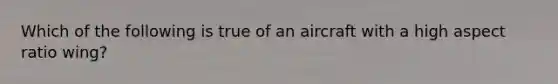 Which of the following is true of an aircraft with a high aspect ratio wing?