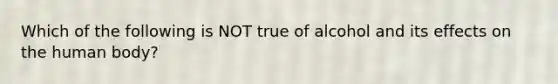 Which of the following is NOT true of alcohol and its effects on the human body?