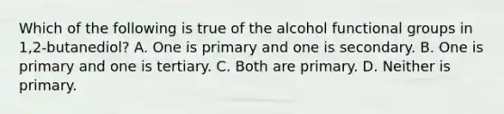 Which of the following is true of the alcohol functional groups in 1,2-butanediol? A. One is primary and one is secondary. B. One is primary and one is tertiary. C. Both are primary. D. Neither is primary.