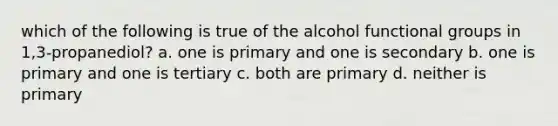 which of the following is true of the alcohol functional groups in 1,3-propanediol? a. one is primary and one is secondary b. one is primary and one is tertiary c. both are primary d. neither is primary