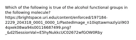 Which of the following is true of the alcohol functional groups in the following molecule? https://brightspace.uri.edu/content/enforced/197184-2229_204318_0001_0000_1/PastedImage_n10iqttawmazlyizi9034qxek08wa94s00116687499.png?_&d2lSessionVal=E5hyNukkcUC02672wfGOW0Rby